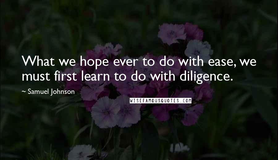 Samuel Johnson Quotes: What we hope ever to do with ease, we must first learn to do with diligence.