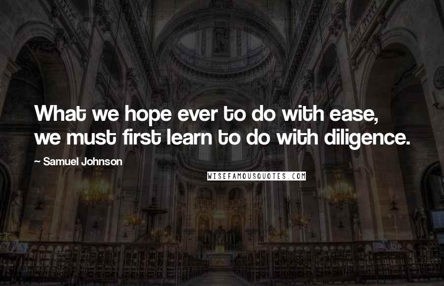 Samuel Johnson Quotes: What we hope ever to do with ease, we must first learn to do with diligence.
