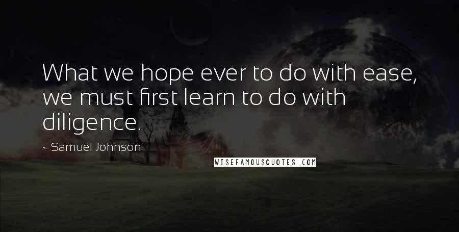 Samuel Johnson Quotes: What we hope ever to do with ease, we must first learn to do with diligence.