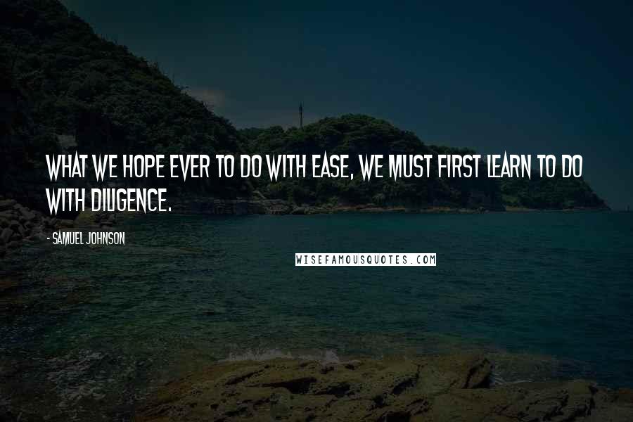 Samuel Johnson Quotes: What we hope ever to do with ease, we must first learn to do with diligence.