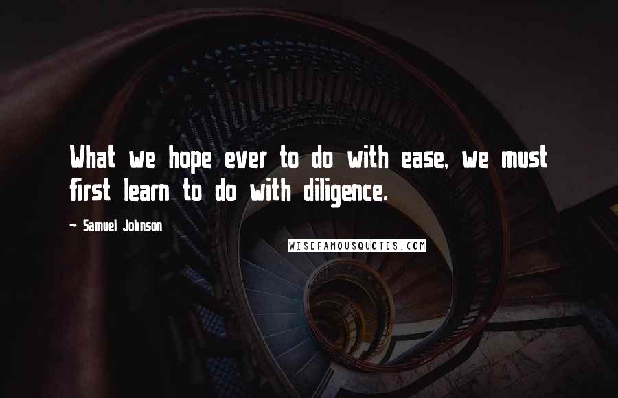 Samuel Johnson Quotes: What we hope ever to do with ease, we must first learn to do with diligence.