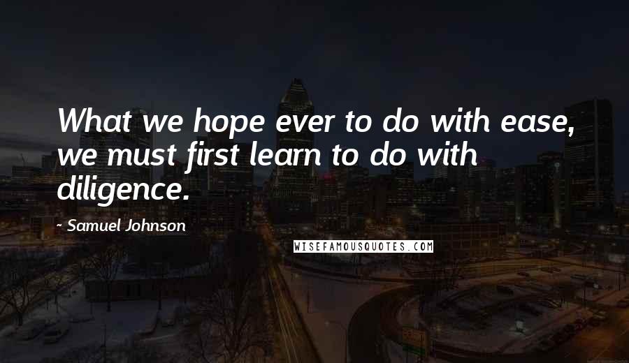 Samuel Johnson Quotes: What we hope ever to do with ease, we must first learn to do with diligence.