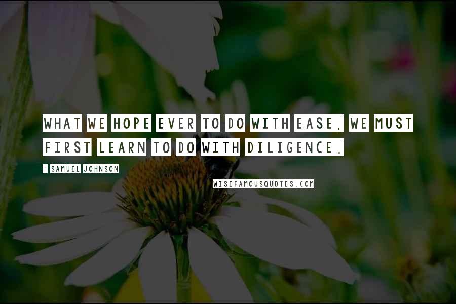 Samuel Johnson Quotes: What we hope ever to do with ease, we must first learn to do with diligence.