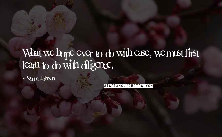 Samuel Johnson Quotes: What we hope ever to do with ease, we must first learn to do with diligence.