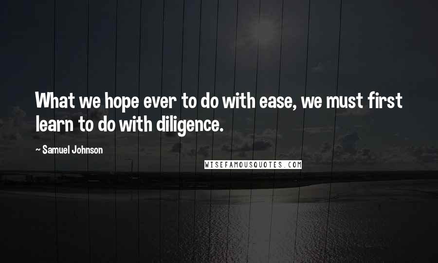 Samuel Johnson Quotes: What we hope ever to do with ease, we must first learn to do with diligence.