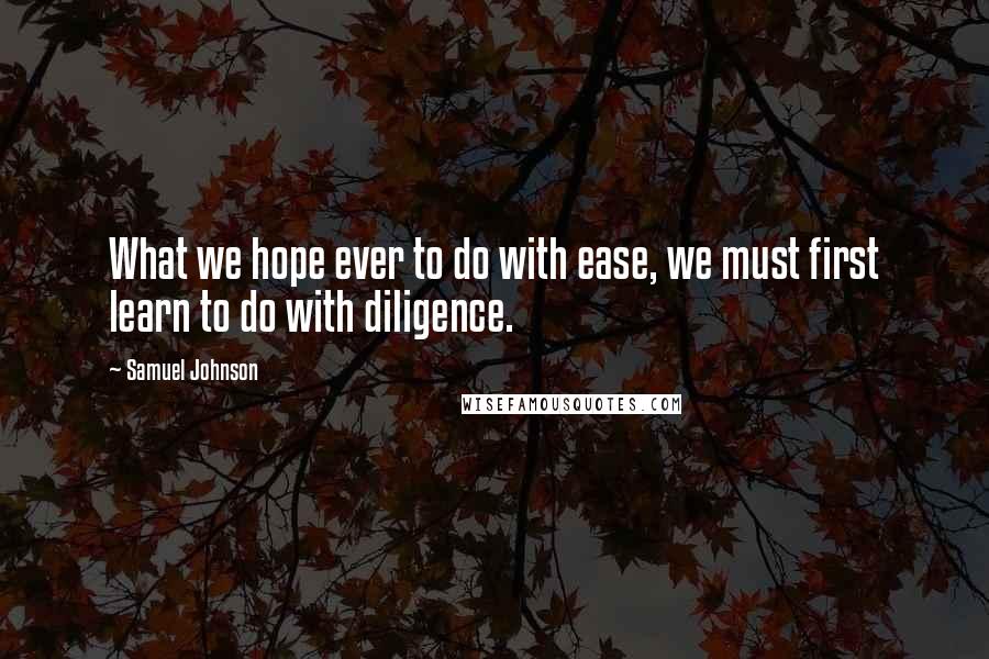 Samuel Johnson Quotes: What we hope ever to do with ease, we must first learn to do with diligence.