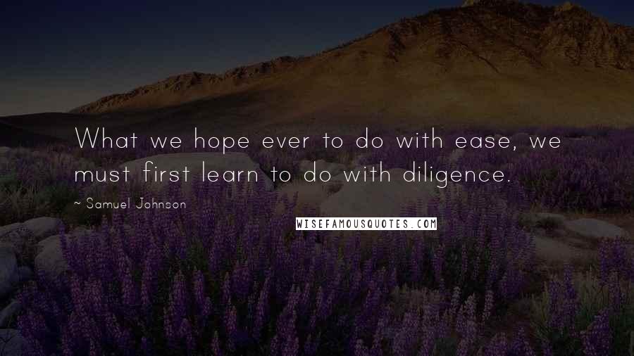 Samuel Johnson Quotes: What we hope ever to do with ease, we must first learn to do with diligence.