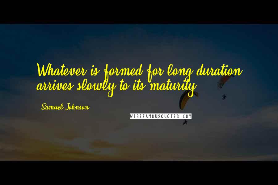 Samuel Johnson Quotes: Whatever is formed for long duration arrives slowly to its maturity.