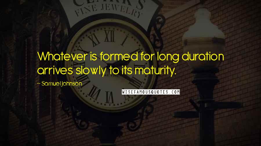 Samuel Johnson Quotes: Whatever is formed for long duration arrives slowly to its maturity.