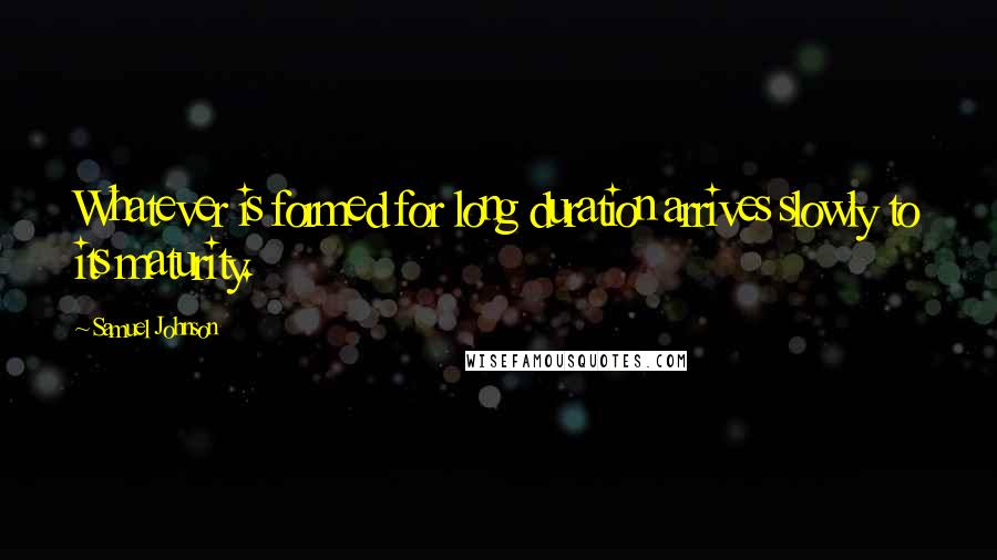 Samuel Johnson Quotes: Whatever is formed for long duration arrives slowly to its maturity.