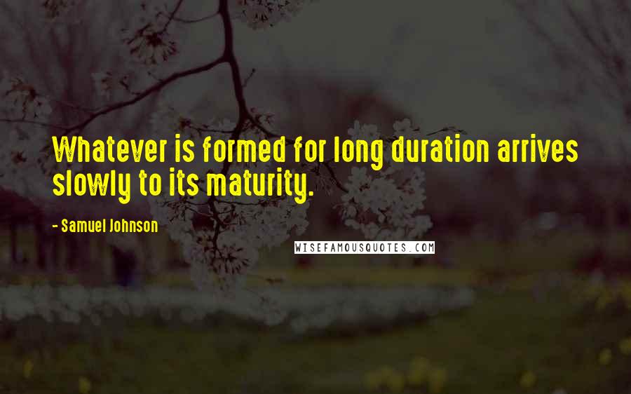 Samuel Johnson Quotes: Whatever is formed for long duration arrives slowly to its maturity.