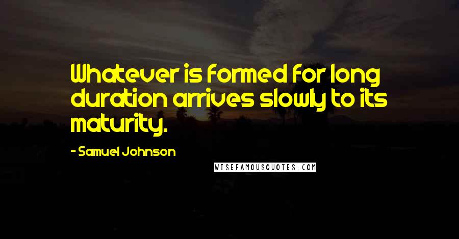Samuel Johnson Quotes: Whatever is formed for long duration arrives slowly to its maturity.