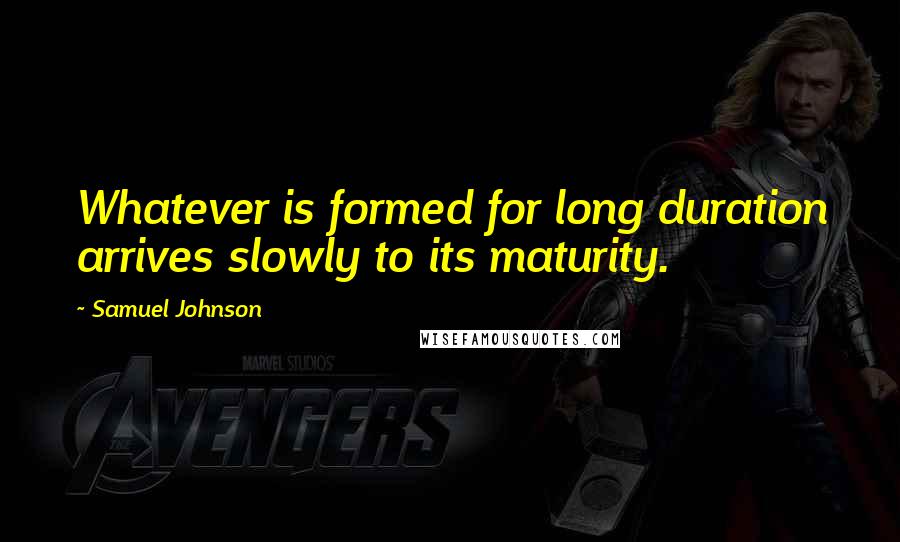 Samuel Johnson Quotes: Whatever is formed for long duration arrives slowly to its maturity.