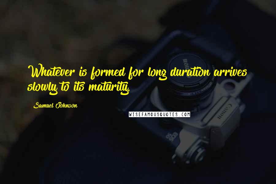 Samuel Johnson Quotes: Whatever is formed for long duration arrives slowly to its maturity.