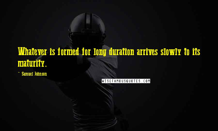Samuel Johnson Quotes: Whatever is formed for long duration arrives slowly to its maturity.