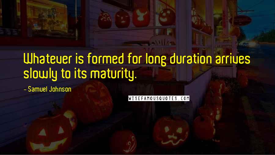 Samuel Johnson Quotes: Whatever is formed for long duration arrives slowly to its maturity.