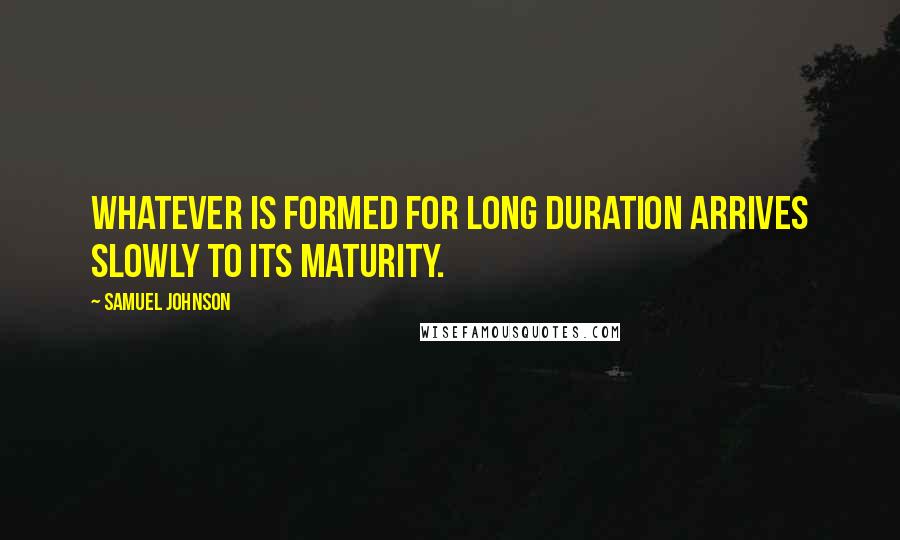 Samuel Johnson Quotes: Whatever is formed for long duration arrives slowly to its maturity.