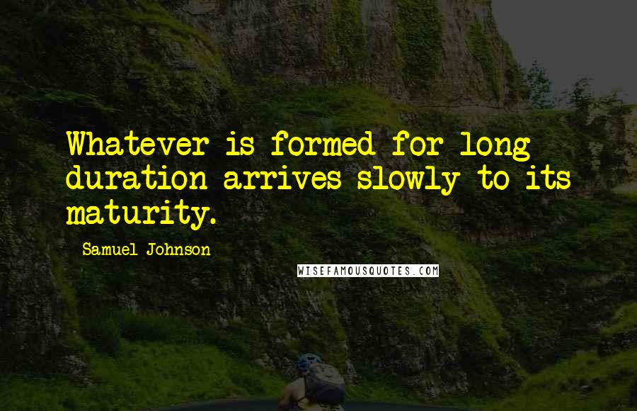 Samuel Johnson Quotes: Whatever is formed for long duration arrives slowly to its maturity.