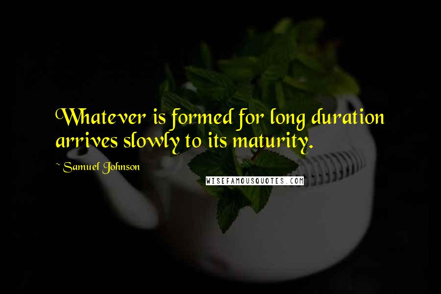 Samuel Johnson Quotes: Whatever is formed for long duration arrives slowly to its maturity.