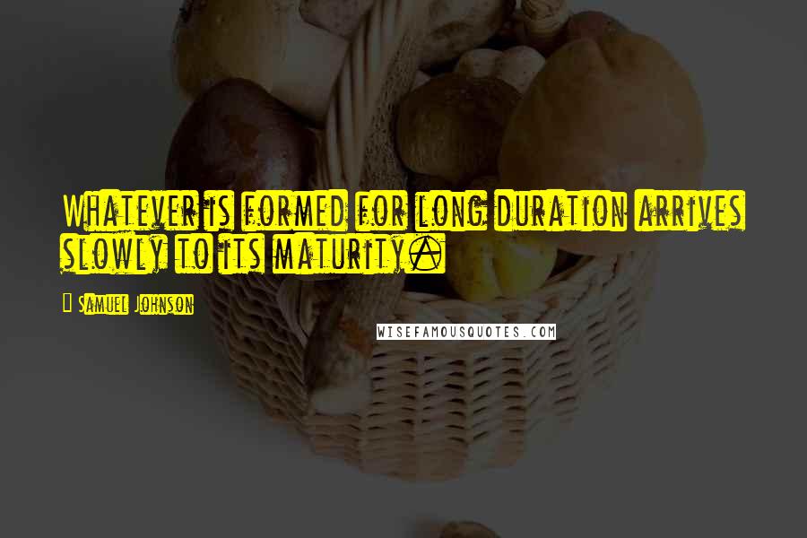 Samuel Johnson Quotes: Whatever is formed for long duration arrives slowly to its maturity.