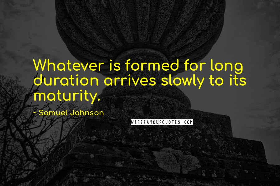 Samuel Johnson Quotes: Whatever is formed for long duration arrives slowly to its maturity.