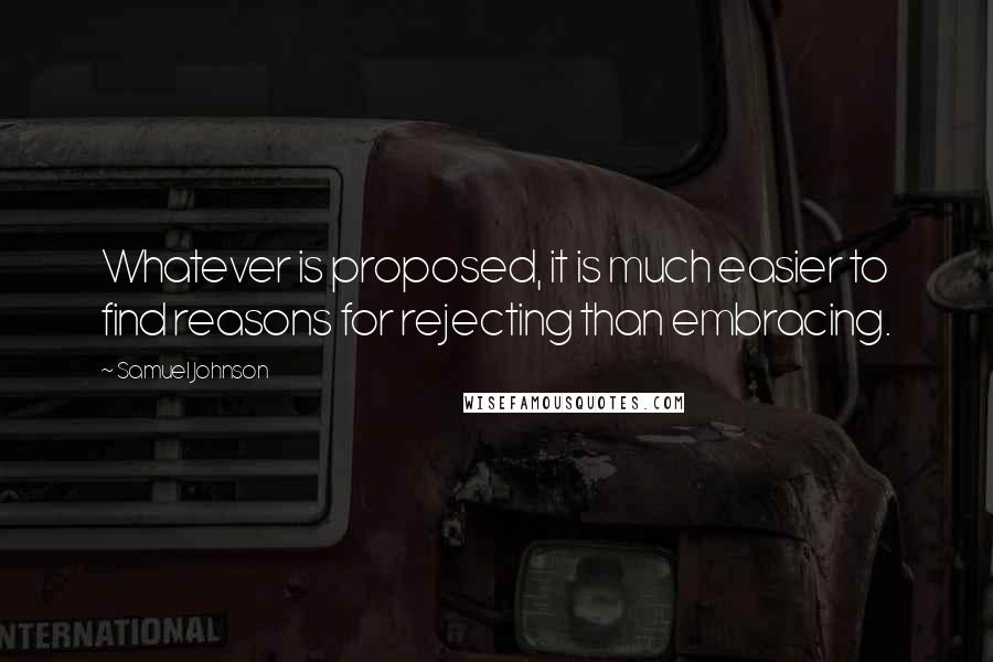 Samuel Johnson Quotes: Whatever is proposed, it is much easier to find reasons for rejecting than embracing.