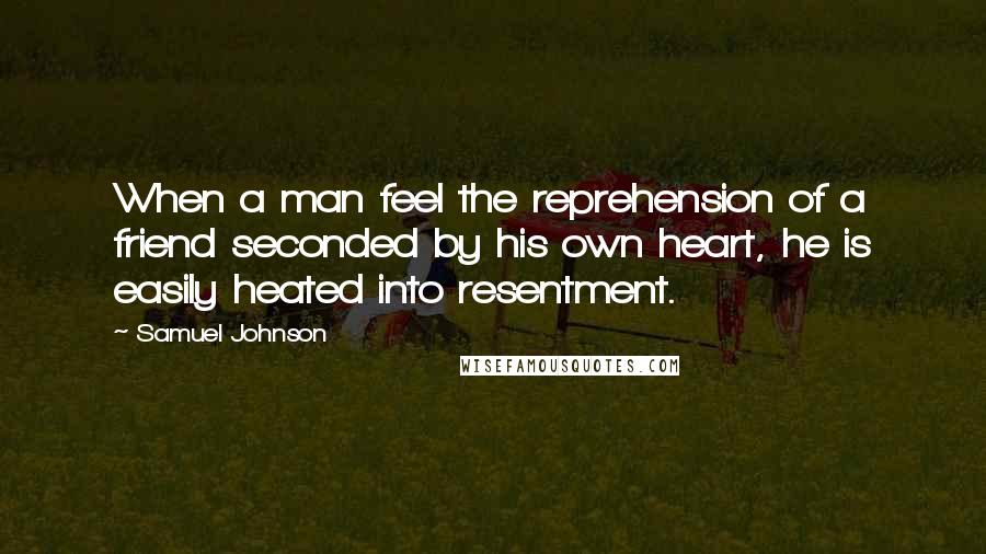 Samuel Johnson Quotes: When a man feel the reprehension of a friend seconded by his own heart, he is easily heated into resentment.