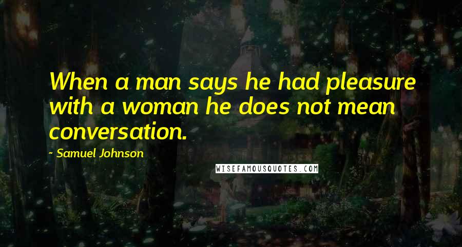Samuel Johnson Quotes: When a man says he had pleasure with a woman he does not mean conversation.