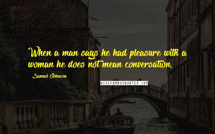 Samuel Johnson Quotes: When a man says he had pleasure with a woman he does not mean conversation.