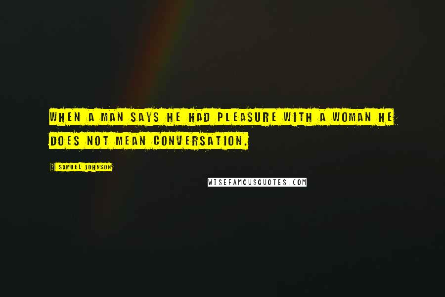 Samuel Johnson Quotes: When a man says he had pleasure with a woman he does not mean conversation.