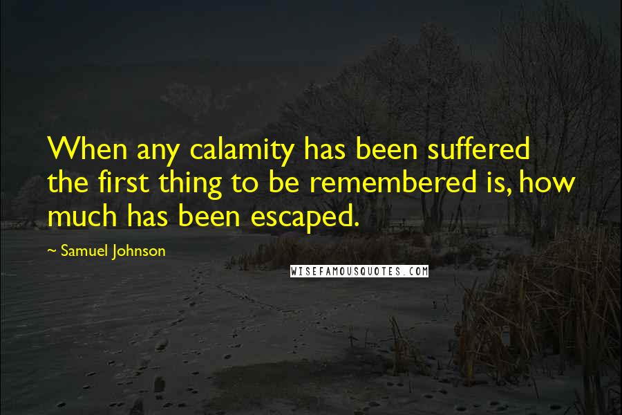 Samuel Johnson Quotes: When any calamity has been suffered the first thing to be remembered is, how much has been escaped.