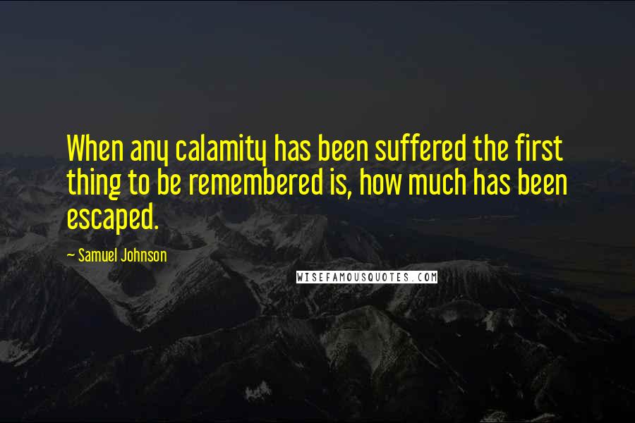 Samuel Johnson Quotes: When any calamity has been suffered the first thing to be remembered is, how much has been escaped.