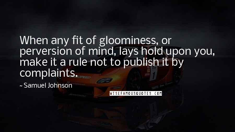Samuel Johnson Quotes: When any fit of gloominess, or perversion of mind, lays hold upon you, make it a rule not to publish it by complaints.