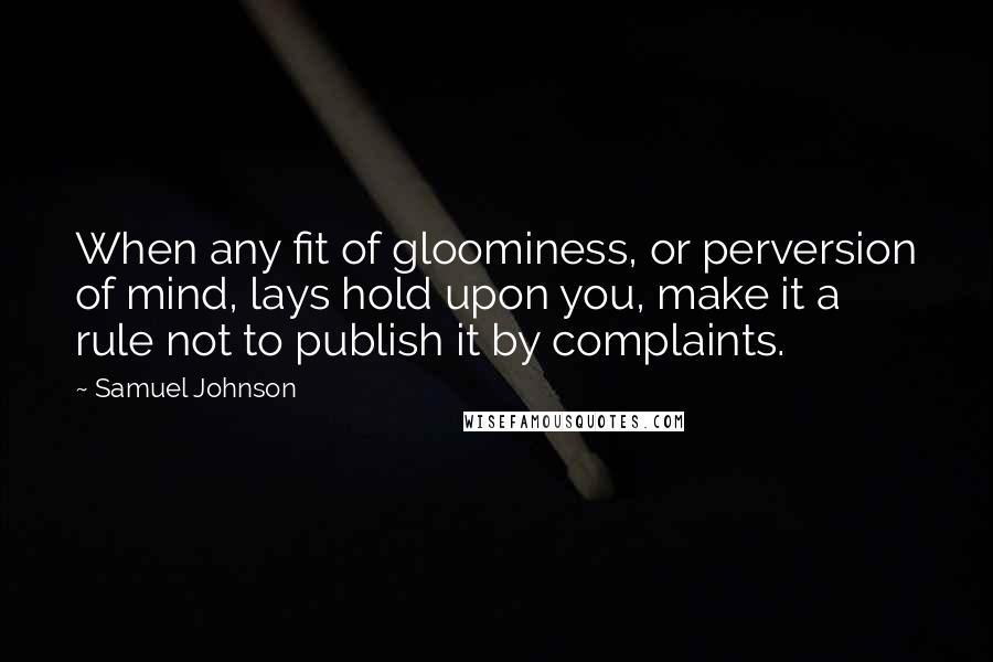 Samuel Johnson Quotes: When any fit of gloominess, or perversion of mind, lays hold upon you, make it a rule not to publish it by complaints.