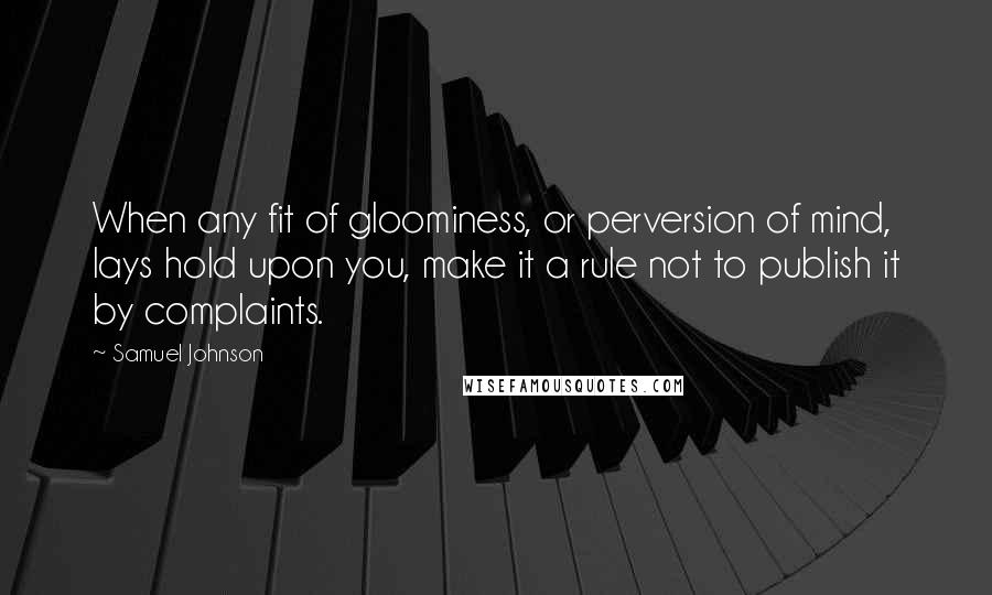 Samuel Johnson Quotes: When any fit of gloominess, or perversion of mind, lays hold upon you, make it a rule not to publish it by complaints.