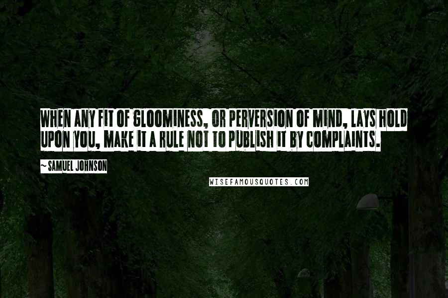 Samuel Johnson Quotes: When any fit of gloominess, or perversion of mind, lays hold upon you, make it a rule not to publish it by complaints.