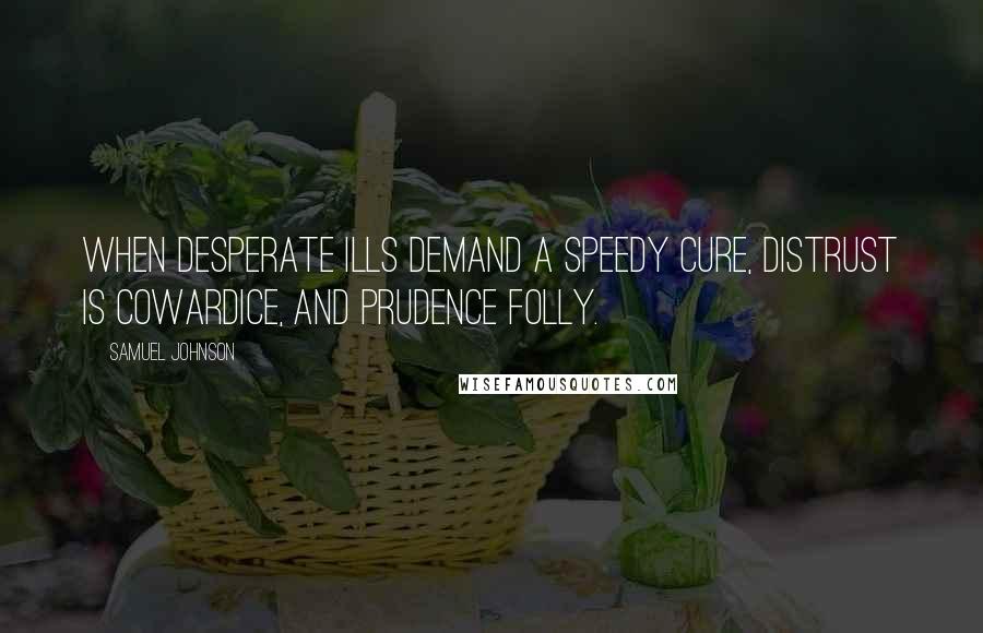 Samuel Johnson Quotes: When desperate ills demand a speedy cure, Distrust is cowardice, and prudence folly.