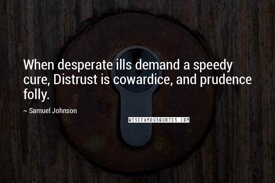 Samuel Johnson Quotes: When desperate ills demand a speedy cure, Distrust is cowardice, and prudence folly.