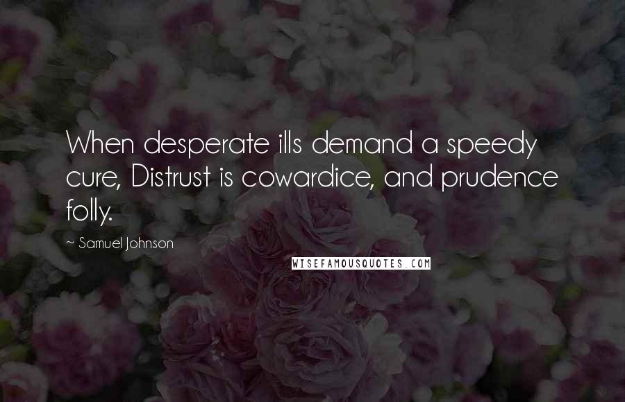Samuel Johnson Quotes: When desperate ills demand a speedy cure, Distrust is cowardice, and prudence folly.