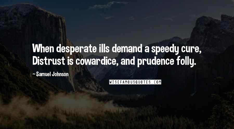 Samuel Johnson Quotes: When desperate ills demand a speedy cure, Distrust is cowardice, and prudence folly.