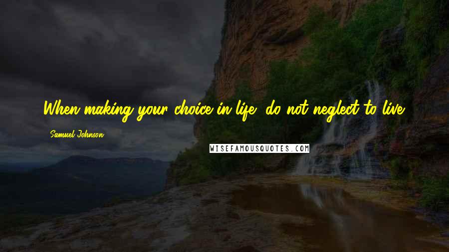 Samuel Johnson Quotes: When making your choice in life, do not neglect to live.