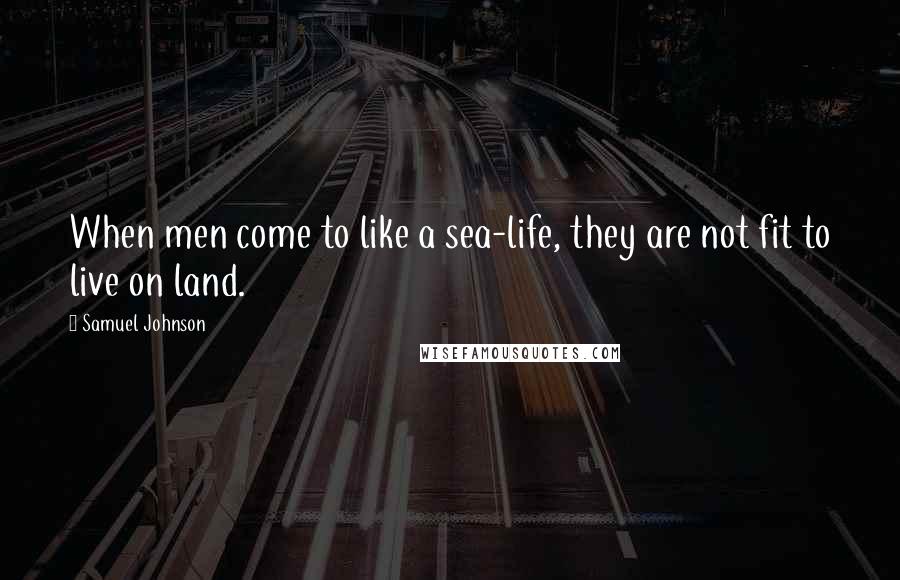 Samuel Johnson Quotes: When men come to like a sea-life, they are not fit to live on land.