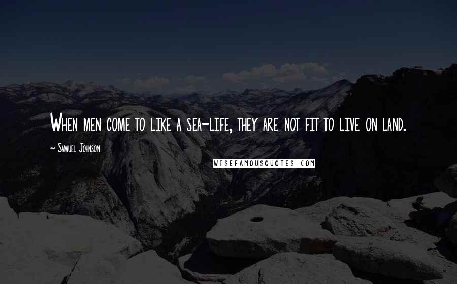 Samuel Johnson Quotes: When men come to like a sea-life, they are not fit to live on land.