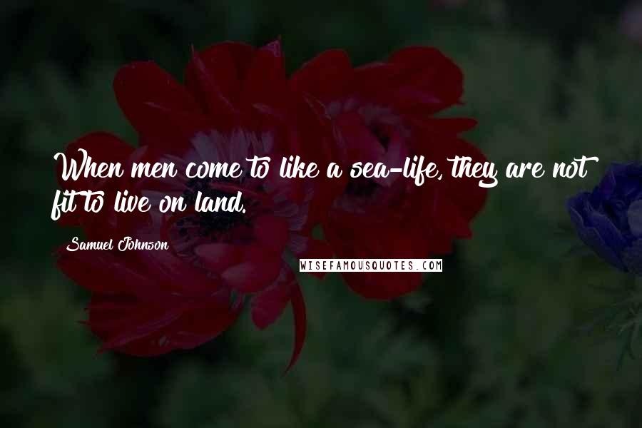 Samuel Johnson Quotes: When men come to like a sea-life, they are not fit to live on land.