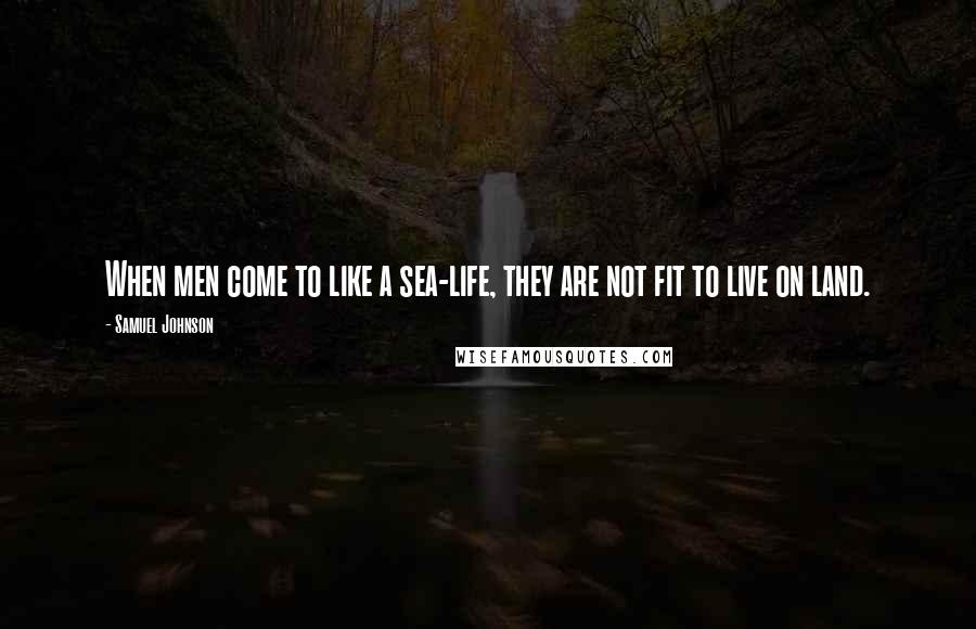 Samuel Johnson Quotes: When men come to like a sea-life, they are not fit to live on land.