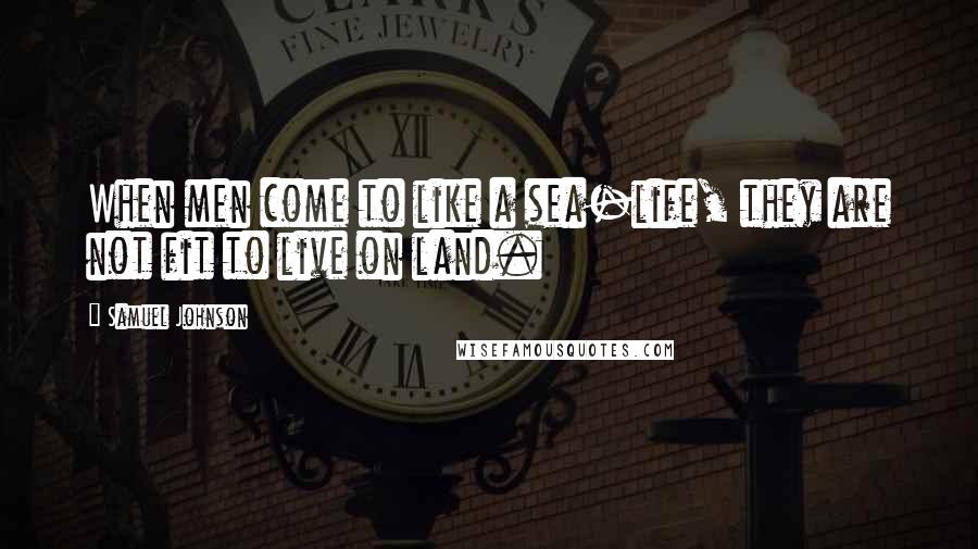 Samuel Johnson Quotes: When men come to like a sea-life, they are not fit to live on land.