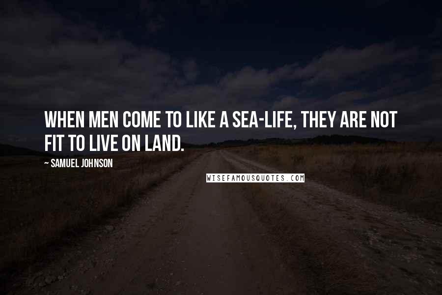 Samuel Johnson Quotes: When men come to like a sea-life, they are not fit to live on land.