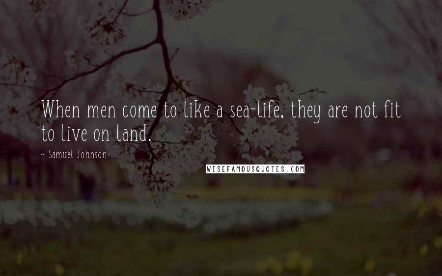 Samuel Johnson Quotes: When men come to like a sea-life, they are not fit to live on land.