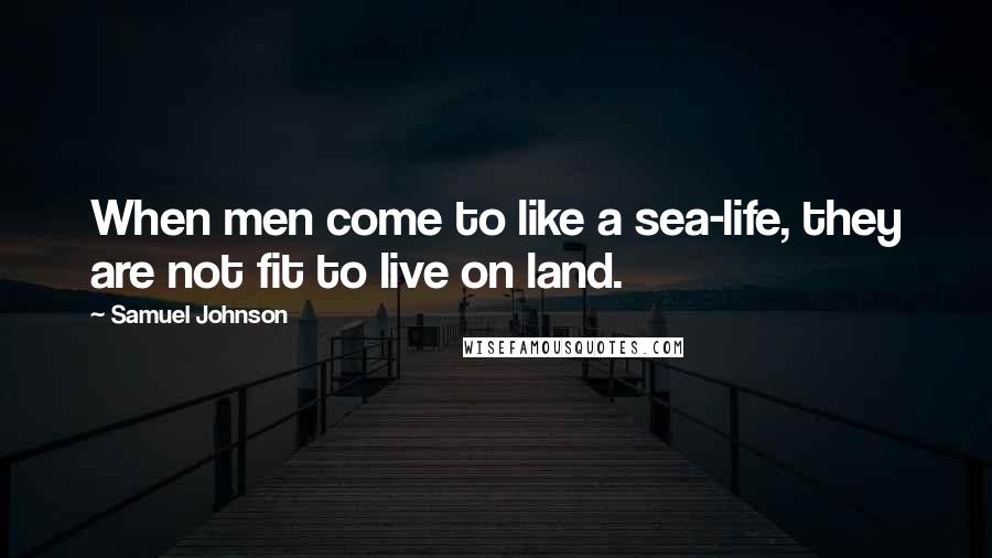 Samuel Johnson Quotes: When men come to like a sea-life, they are not fit to live on land.