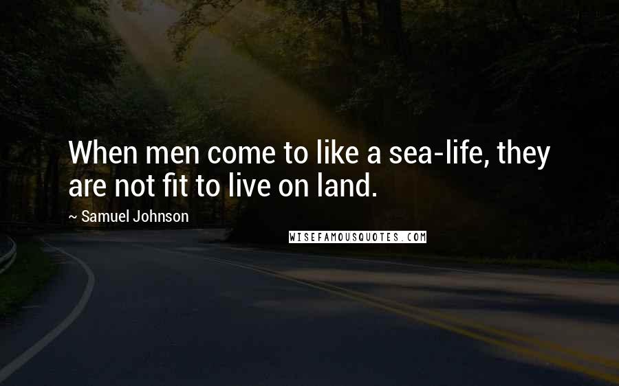 Samuel Johnson Quotes: When men come to like a sea-life, they are not fit to live on land.